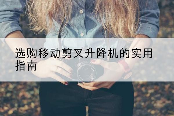 安康移动剪叉升降机怎么选-选购移动剪叉升降机的实用指南