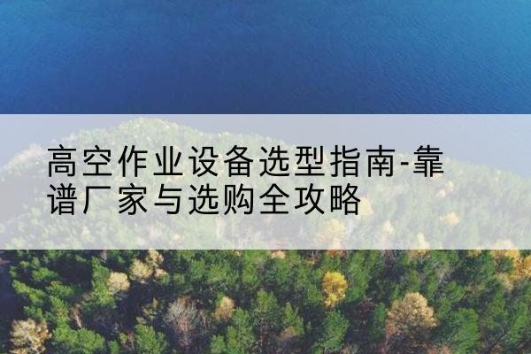 安康升降车厂家-高空作业设备选型指南-靠谱厂家与选购全攻略