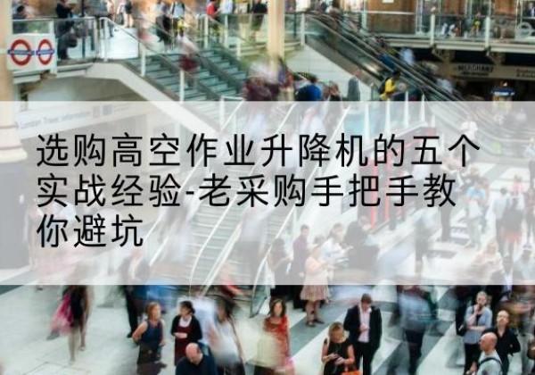 安康高空作业升降机厂家-选购高空作业升降机的五个实战经验-老采购手把手教你避坑