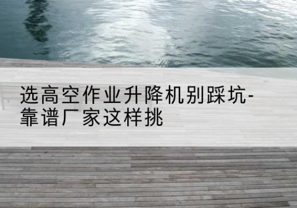 安康剪叉式升降机厂家-选高空作业升降机别踩坑-靠谱厂家这样挑