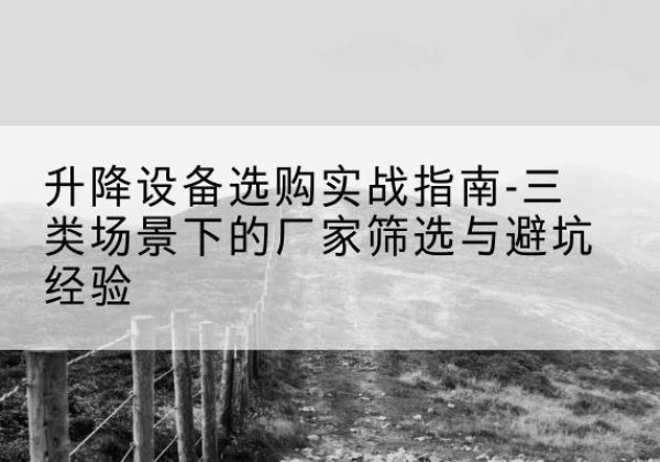 安康移动式升降机厂家推荐-升降设备选购实战指南-三类场景下的厂家筛选与避坑经验