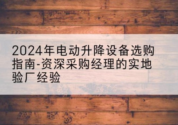 安康电动剪叉升降平台厂家-2024年电动升降设备选购指南-资深采购经理的实地验厂经验
