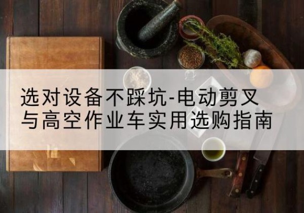 安康电动剪叉升降平台怎么选-选对设备不踩坑-电动剪叉与高空作业车实用选购指南