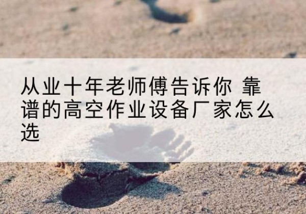 安康高空作业升降机厂家推荐-从业十年老师傅告诉你 靠谱的高空作业设备厂家怎么选