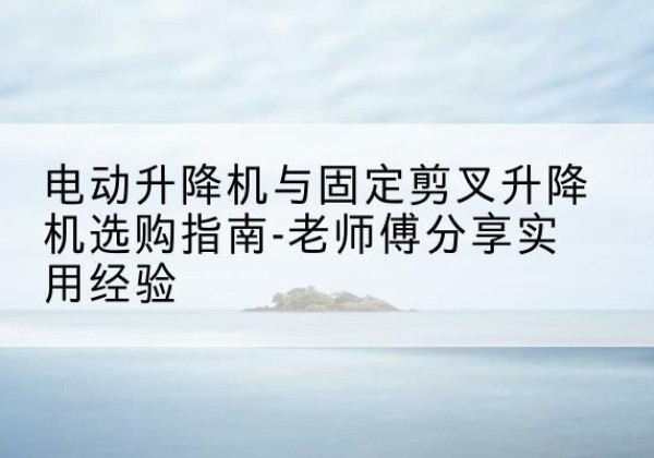 安康电动升降机怎么选-电动升降机与固定剪叉升降机选购指南-老师傅分享实用经验