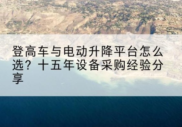 安康登高车厂家厂家-登高车与电动升降平台怎么选？十五年设备采购经验分享