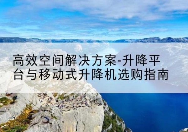 安康升降平台厂家-*空间解决方案-升降平台与移动式升降机选购指南