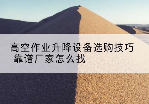 安康电动升降平台厂家推荐-高空作业升降设备选购技巧 靠谱厂家怎么找