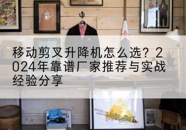 安康升降平台厂家推荐-移动剪叉升降机怎么选？2024年靠谱厂家推荐与实战经验分享