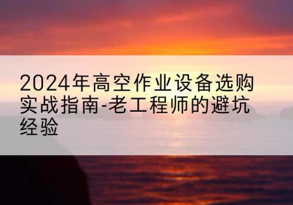 安康高空作业升降机厂家推荐-2024年高空作业设备选购实战指南-老工程师的避坑经验