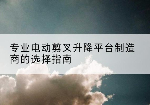 安康电动剪叉升降平台厂家-专业电动剪叉升降平台制造商的选择指南
