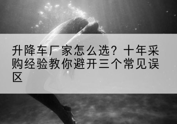 安康升降车厂家-怎么选？十年采购经验教你避开三个常见误区
