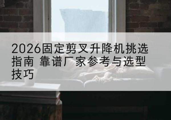 安康固定剪叉升降机厂家推荐-2026固定剪叉升降机挑选指南 靠谱厂家参考与选型技巧